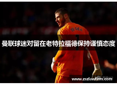 曼联球迷对留在老特拉福德保持谨慎态度
