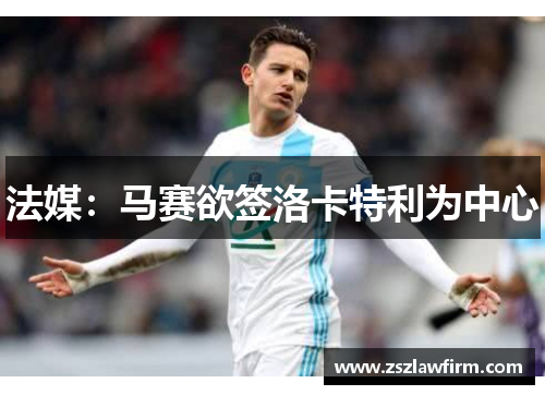 法媒：马赛欲签洛卡特利为中心